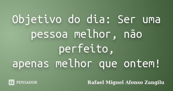 Objetivo do dia: Ser uma pessoa melhor, não perfeito, apenas melhor que ontem!... Frase de Rafael Miguel Afonso Zangilu.