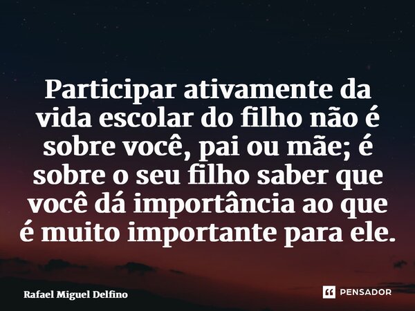 ⁠Participar ativamente da vida escolar do filho não é sobre você, pai ou mãe; é sobre o seu filho saber que você dá importância ao que é muito importante para e... Frase de Rafael Miguel Delfino.