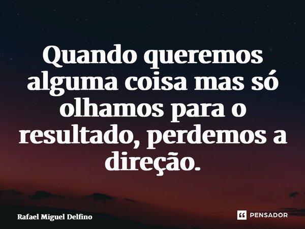 ⁠Quando queremos alguma coisa mas só olhamos para o resultado, perdemos a direção.... Frase de Rafael Miguel Delfino.