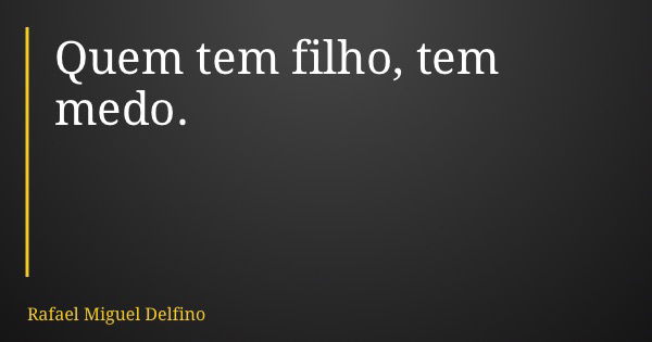 Quem tem filho, tem medo.... Frase de Rafael Miguel Delfino.