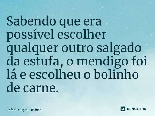 ⁠Sabendo que era possível escolher qualquer outro salgado da estufa, o mendigo foi lá e escolheu o bolinho de carne.... Frase de Rafael Miguel Delfino.