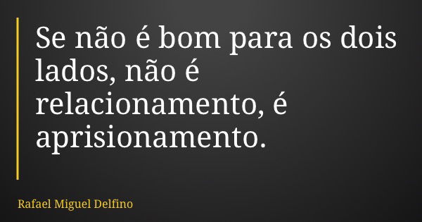 Se não é bom para os dois lados, não é relacionamento, é aprisionamento.... Frase de Rafael Miguel Delfino.
