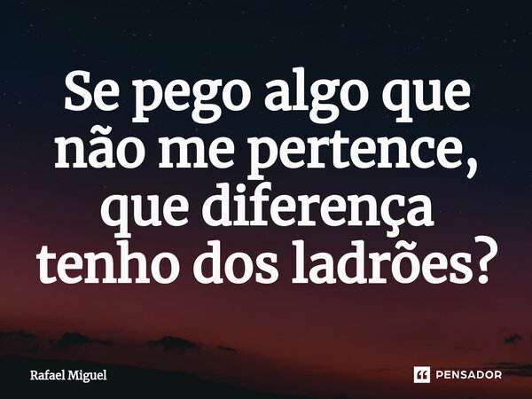 Se pego algo que não me pertence, que diferença tenho dos ladrões?⁠... Frase de Rafael Miguel.