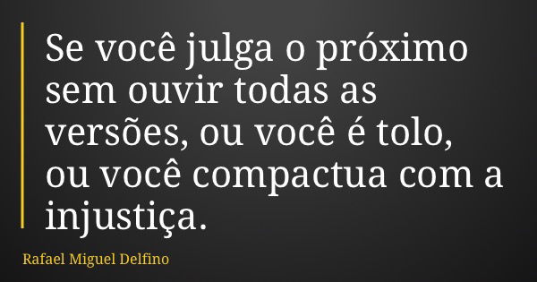 Se você julga o próximo sem ouvir todas as versões, ou você é tolo, ou você compactua com a injustiça.... Frase de Rafael Miguel Delfino.