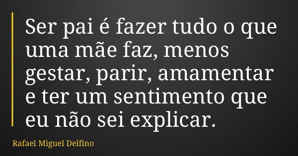 Ser pai é fazer tudo o que uma mãe faz, menos gestar, parir, amamentar e ter um sentimento que eu não sei explicar.... Frase de Rafael Miguel Delfino.