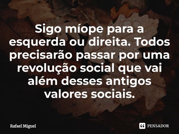 Sigo míope para a esquerda ou direita. Todos precisarão passar ⁠por uma revolução social que vai além desses antigos valores sociais.... Frase de Rafael Miguel.