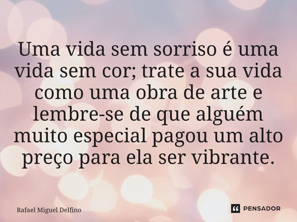 ⁠Uma vida sem sorriso é uma vida sem cor; trate a sua vida como uma obra de arte e lembre-se de que alguém muito especial pagou um alto preço para ela ser vibra... Frase de Rafael Miguel Delfino.