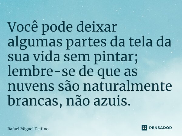 ⁠Você pode deixar algumas partes da tela da sua vida sem pintar; lembre-se de que as nuvens são naturalmente brancas, não azuis.... Frase de Rafael Miguel Delfino.