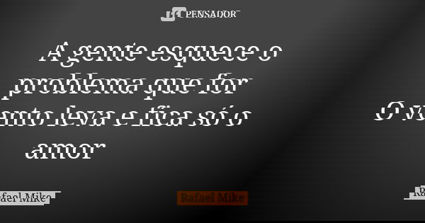 A gente esquece o problema que for O vento leva e fica só o amor... Frase de Rafael Mike.