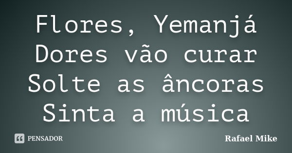 Flores, Yemanjá Dores vão curar Solte as âncoras Sinta a música... Frase de Rafael Mike.