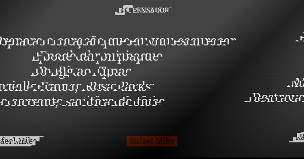 Prepara o coração que eu vou escurecer E pode dar piripaque Do Big ao Tupac Marielle Franco, Rosa Parks Destrava a corrente, sai fora da foice... Frase de Rafael Mike.