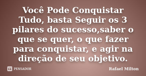 Você Pode Conquistar Tudo, basta Seguir os 3 pilares do sucesso,saber o que se quer, o que fazer para conquistar, e agir na direção de seu objetivo.... Frase de Rafael Milton.