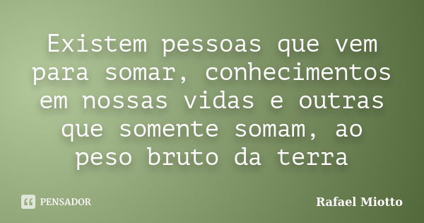 Existem pessoas que vem para somar, conhecimentos em nossas vidas e outras que somente somam, ao peso bruto da terra... Frase de Rafael Miotto.