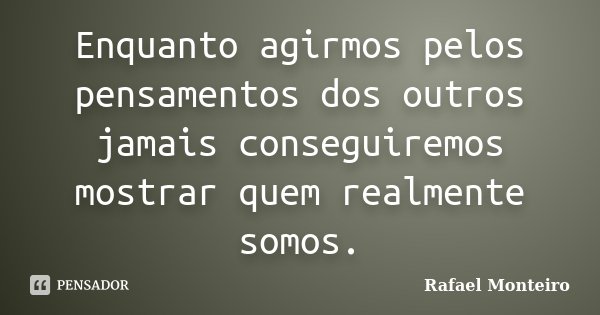 Enquanto agirmos pelos pensamentos dos outros jamais conseguiremos mostrar quem realmente somos.... Frase de Rafael Monteiro.