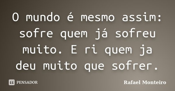 O mundo é mesmo assim: sofre quem já sofreu muito. E ri quem ja deu muito que sofrer.... Frase de Rafael Monteiro.