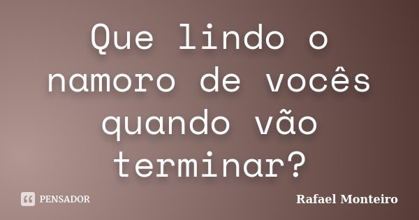 Que lindo o namoro de vocês quando vão terminar?... Frase de Rafael Monteiro.