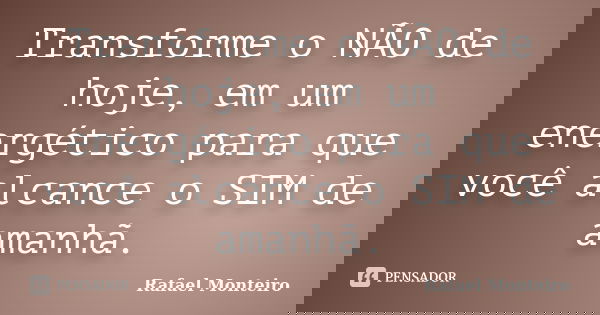 Transforme o NÃO de hoje, em um energético para que você alcance o SIM de amanhã.... Frase de Rafael Monteiro..