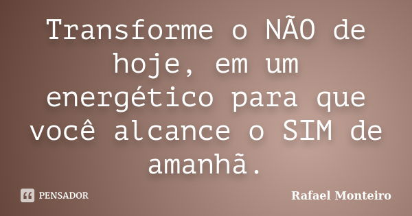 Transforme o NÃO de hoje, em um energético para que você alcance o SIM de amanhã.... Frase de Rafael Monteiro..