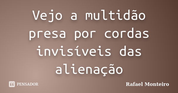 Vejo a multidão presa por cordas invisíveis das alienação... Frase de Rafael Monteiro.