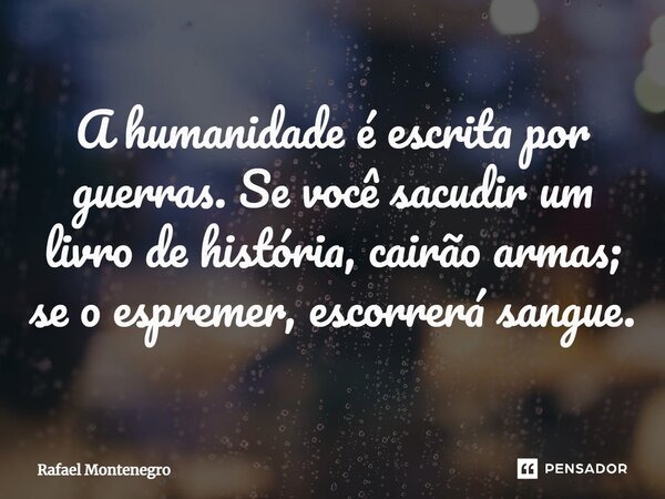 ⁠A humanidade é escrita por guerras. Se você sacudir um livro de história, cairão armas; se o espremer, escorrerá sangue.... Frase de Rafael Montenegro.
