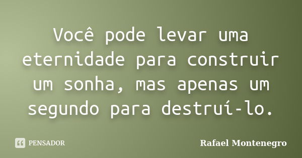 Você pode levar uma eternidade para construir um sonha, mas apenas um segundo para destruí-lo.... Frase de Rafael Montenegro.