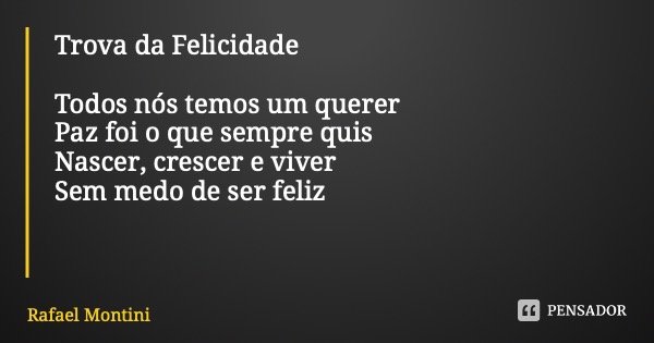 Trova da Felicidade Todos nós temos um querer Paz foi o que sempre quis Nascer, crescer e viver Sem medo de ser feliz... Frase de Rafael Montini.