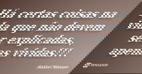 Há certas coisas na vida que não devem ser explicadas, apenas vividas!!!... Frase de Rafael Moraes.