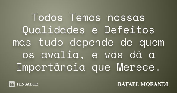 Todos Temos nossas Qualidades e Defeitos mas tudo depende de quem os avalia, e vós dá a Importância que Merece.... Frase de RAFAEL MORANDI.