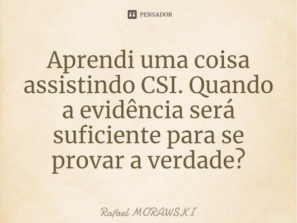⁠Aprendi uma coisa assistindo CSI. Quando a evidência será suficiente para se provar a verdade?... Frase de rafael morawski.