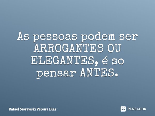 ⁠As pessoas podem ser ARROGANTES OU ELEGANTES, é so pensar ANTES.... Frase de Rafael Morawski Pereira Dias.