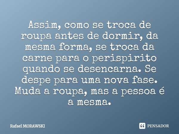 ⁠Assim, como se troca de roupa antes de dormir, da mesma forma, se troca da carne para o perispirito quando se desencarna. Se despe para uma nova fase. Muda a r... Frase de rafael morawski.