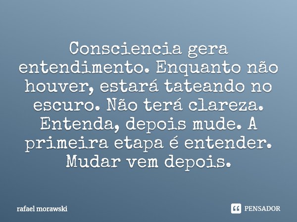 ⁠Consciencia gera entendimento. Enquanto não houver, estará tateando no escuro. Não terá clareza. Entenda, depois mude. A primeira etapa é entender. Mudar vem d... Frase de rafael morawski.