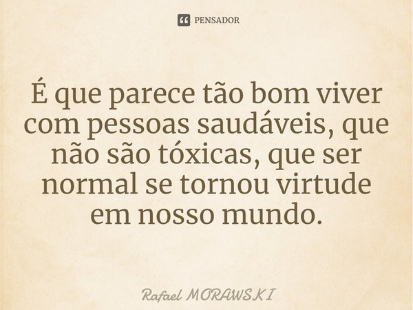 ⁠É que parece tão bom viver com pessoas saudáveis, que não são tóxicas, que ser normal se tornou virtude em nosso mundo.... Frase de rafael morawski.