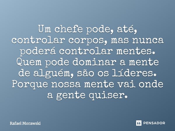 ⁠Um chefe pode, até, controlar corpos, mas nunca poderá controlar mentes. Quem pode dominar a mente de alguém, são os líderes. Porque nossa mente vai onde a gen... Frase de rafael morawski.