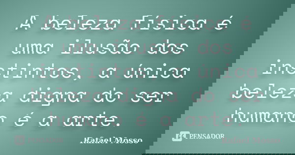 A beleza física é uma ilusão dos instintos, a única beleza digna do ser humano é a arte.... Frase de Rafael Mosso.