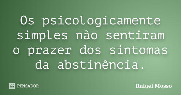 Os psicologicamente simples não sentiram o prazer dos sintomas da abstinência.... Frase de Rafael Mosso.