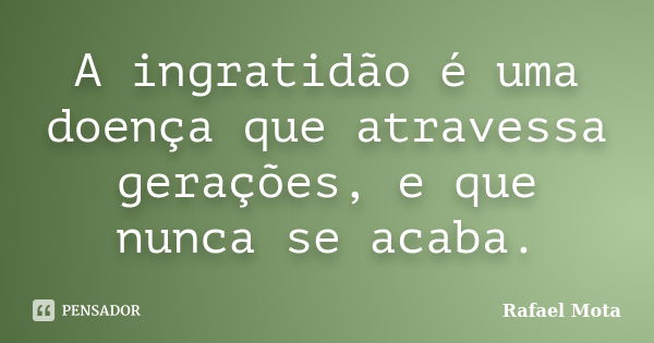 A ingratidão é uma doença que atravessa gerações, e que nunca se acaba.... Frase de Rafael Mota.