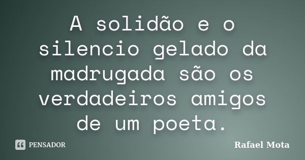 A solidão e o silencio gelado da madrugada são os verdadeiros amigos de um poeta.... Frase de Rafael Mota.