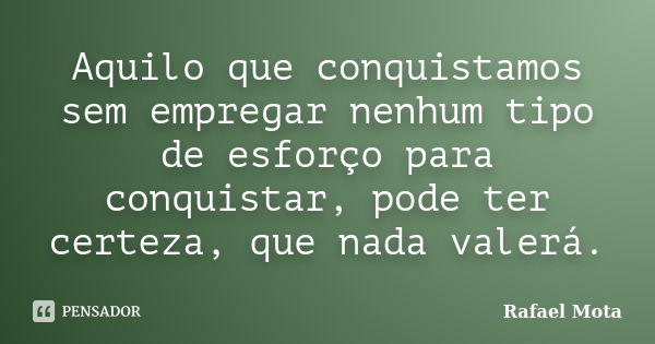 Aquilo que conquistamos sem empregar nenhum tipo de esforço para conquistar, pode ter certeza, que nada valerá.... Frase de Rafael Mota.