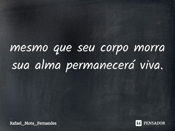 ⁠mesmo que seu corpo morra sua alma permanecerá viva.... Frase de Rafael_Mota_Fernandes.