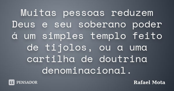 Muitas pessoas reduzem Deus e seu soberano poder á um simples templo feito de tijolos, ou a uma cartilha de doutrina denominacional.... Frase de Rafael Mota.