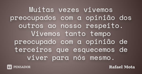 Muitas vezes vivemos preocupados com a opinião dos outros ao nosso respeito. Vivemos tanto tempo preocupado com a opinião de terceiros que esquecemos de viver p... Frase de Rafael Mota.