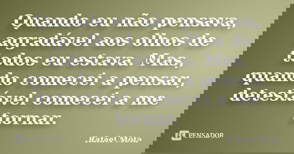 Quando eu não pensava, agradável aos olhos de todos eu estava. Mas, quando comecei a pensar, detestável comecei a me tornar.... Frase de Rafael Mota.