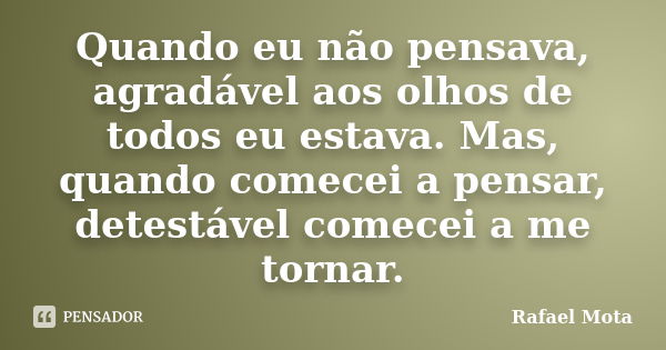 Quando eu não pensava, agradável aos olhos de todos eu estava. Mas, quando comecei a pensar, detestável comecei a me tornar.... Frase de Rafael Mota.