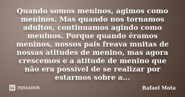 Quando somos meninos, agimos como meninos. Mas quando nos tornamos adultos, continuamos agindo como meninos. Porque quando éramos meninos, nossos pais freava mu... Frase de Rafael Mota.