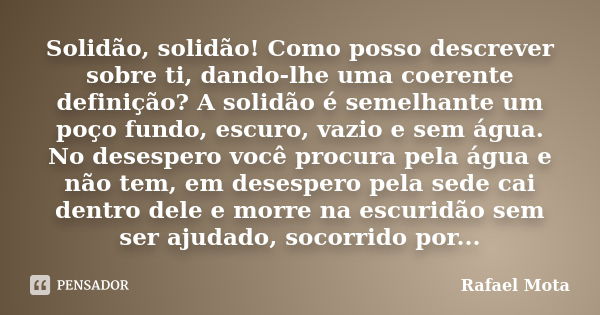 Solidão, solidão! Como posso descrever sobre ti, dando-lhe uma coerente definição? A solidão é semelhante um poço fundo, escuro, vazio e sem água. No desespero ... Frase de Rafael Mota.