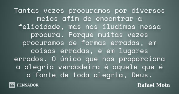 Tantas vezes procuramos por diversos meios afim de encontrar a felicidade, mas nos iludimos nessa procura. Porque muitas vezes procuramos de formas erradas, em ... Frase de Rafael Mota.