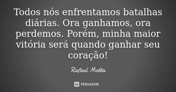 Todos nós enfrentamos batalhas diárias. Ora ganhamos, ora perdemos. Porém, minha maior vitória será quando ganhar seu coração!... Frase de Rafael Motta.