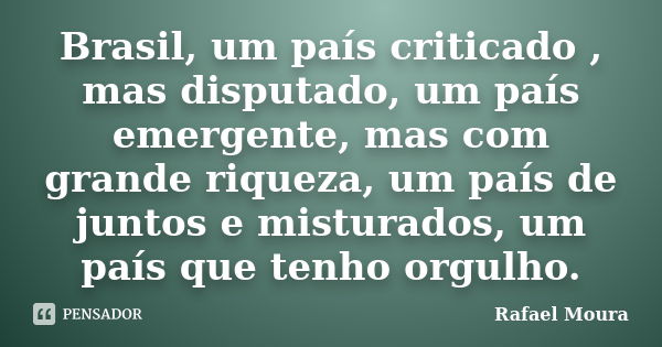 Brasil, um país criticado , mas disputado, um país emergente, mas com grande riqueza, um país de juntos e misturados, um país que tenho orgulho.... Frase de Rafael Moura.