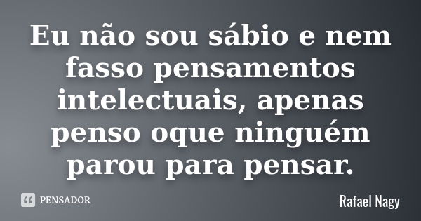 Eu não sou sábio e nem fasso pensamentos intelectuais, apenas penso oque ninguém parou para pensar.... Frase de Rafael Nagy.